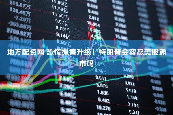 地方配资网 恐慌抛售升级！特朗普会容忍美股熊市吗