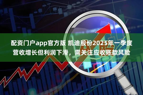 配资门户app官方版 凯迪股份2025年一季度营收增长但利润下滑，需关注应收账款风险