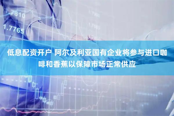 低息配资开户 阿尔及利亚国有企业将参与进口咖啡和香蕉以保障市场正常供应