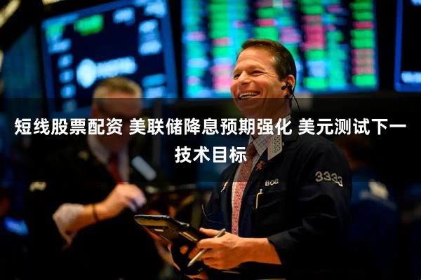 短线股票配资 美联储降息预期强化 美元测试下一技术目标