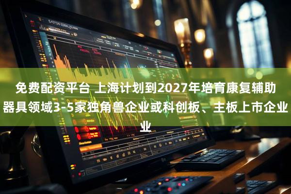 免费配资平台 上海计划到2027年培育康复辅助器具领域3-5家独角兽企业或科创板、主板上市企业