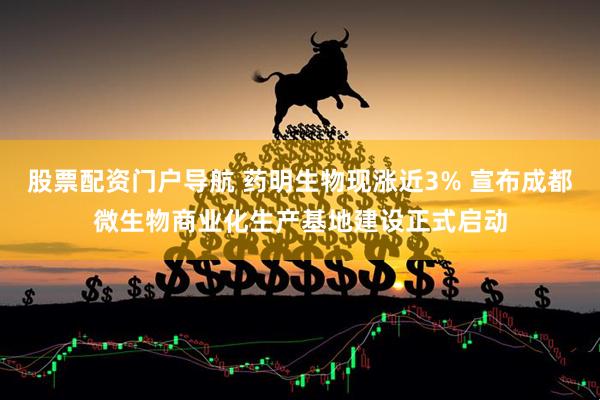 股票配资门户导航 药明生物现涨近3% 宣布成都微生物商业化生产基地建设正式启动