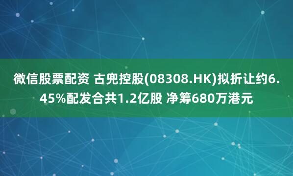 微信股票配资 古兜控股(08308.HK)拟折让约6.45%配发合共1.2亿股 净筹680万港元