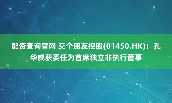 配资查询官网 交个朋友控股(01450.HK)：孔华威获委任为首席独立非执行董事