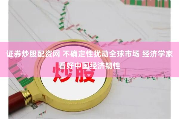 证券炒股配资网 不确定性扰动全球市场 经济学家看好中国经济韧性