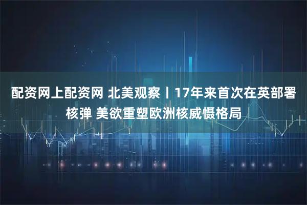 配资网上配资网 北美观察丨17年来首次在英部署核弹 美欲重塑欧洲核威慑格局