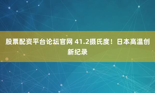 股票配资平台论坛官网 41.2摄氏度！日本高温创新纪录