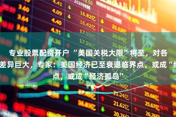 专业股票配资开户 “美国关税大限”将至，对各国征税率差异巨大，专家：美国经济已至衰退临界点，或成“经济孤岛”