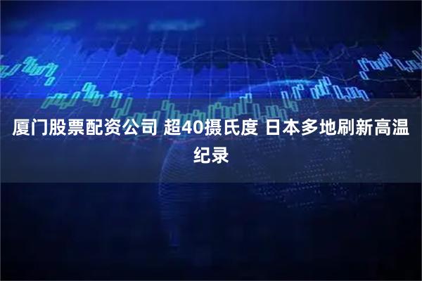 厦门股票配资公司 超40摄氏度 日本多地刷新高温纪录