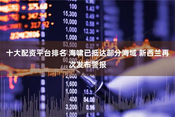 十大配资平台排名 海啸已抵达部分海域 新西兰再次发布警报