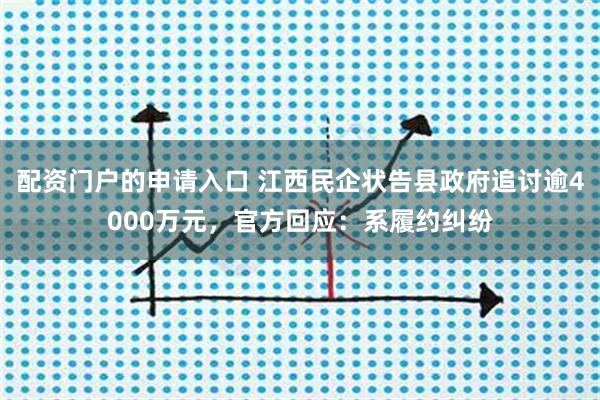 配资门户的申请入口 江西民企状告县政府追讨逾4000万元，官方回应：系履约纠纷