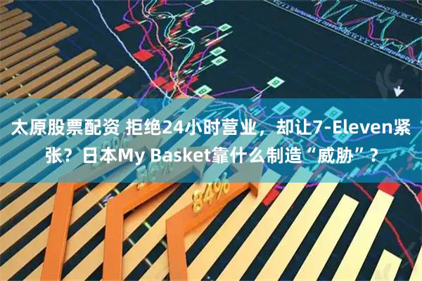 太原股票配资 拒绝24小时营业，却让7-Eleven紧张？日本My Basket靠什么制造“威胁”？