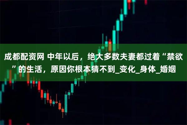 成都配资网 中年以后，绝大多数夫妻都过着“禁欲”的生活，原因你根本猜不到_变化_身体_婚姻