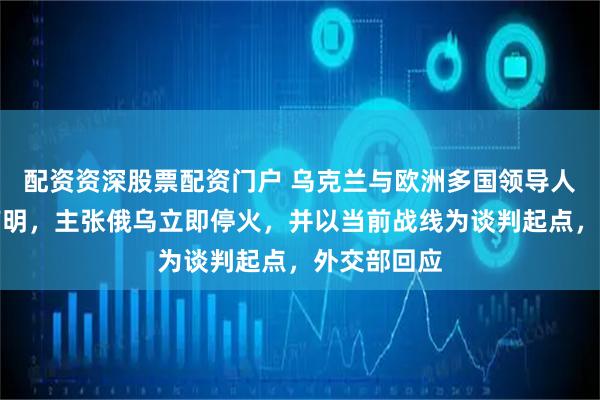 配资资深股票配资门户 乌克兰与欧洲多国领导人发表联合声明，主张俄乌立即停火，并以当前战线为谈判起点，外交部回应