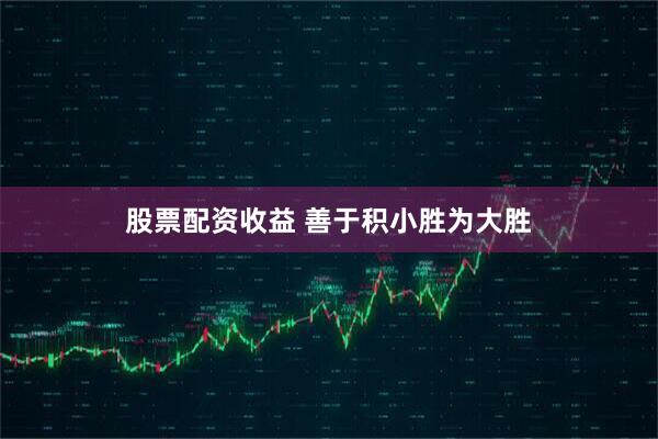 股票配资收益 善于积小胜为大胜