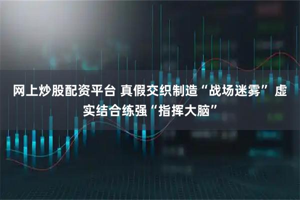 网上炒股配资平台 真假交织制造“战场迷雾” 虚实结合练强“指挥大脑”