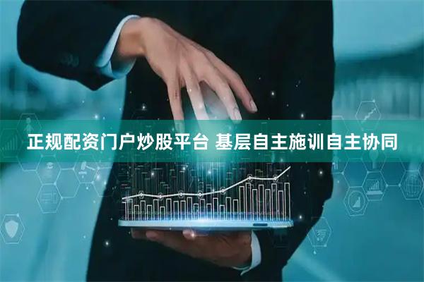 正规配资门户炒股平台 基层自主施训自主协同