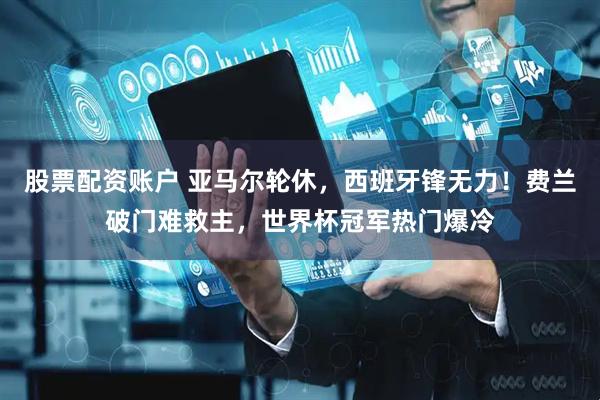 股票配资账户 亚马尔轮休，西班牙锋无力！费兰破门难救主，世界杯冠军热门爆冷