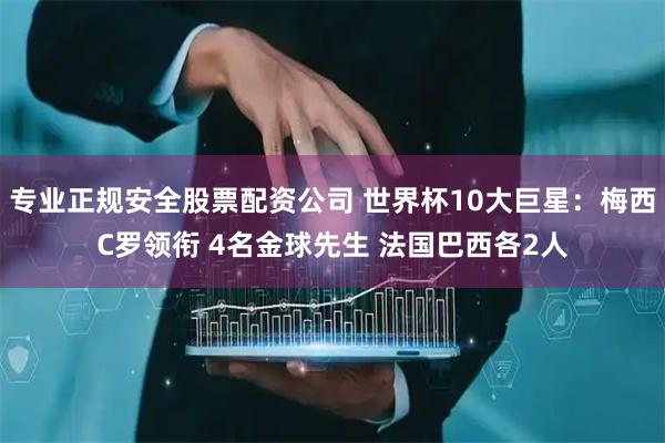 专业正规安全股票配资公司 世界杯10大巨星：梅西C罗领衔 4名金球先生 法国巴西各2人