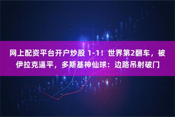 网上配资平台开户炒股 1-1！世界第2翻车，被伊拉克逼平，多斯基神仙球：边路吊射破门