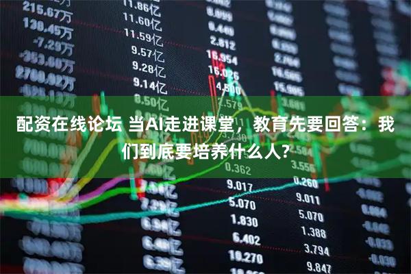 配资在线论坛 当AI走进课堂，教育先要回答：我们到底要培养什么人?