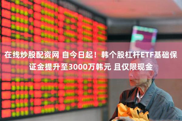 在线炒股配资网 自今日起！韩个股杠杆ETF基础保证金提升至3000万韩元 且仅限现金