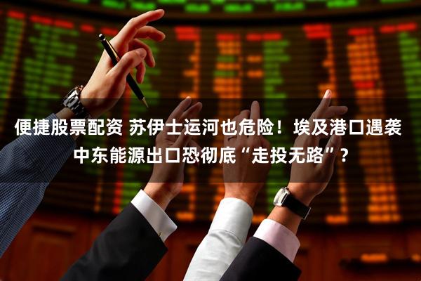 便捷股票配资 苏伊士运河也危险！埃及港口遇袭 中东能源出口恐彻底“走投无路”？