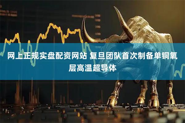 网上正规实盘配资网站 复旦团队首次制备单铜氧层高温超导体