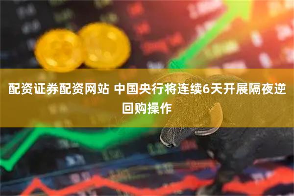 配资证券配资网站 中国央行将连续6天开展隔夜逆回购操作